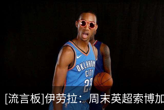 [流言板]伊劳拉：周末英超索博加克波伊萨克能否出战？现在说还太早